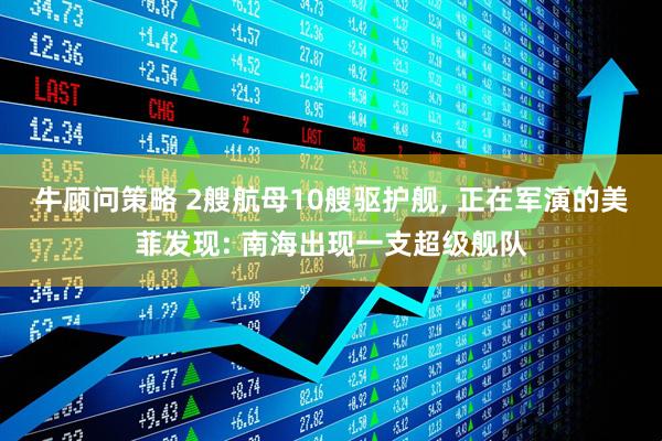 牛顾问策略 2艘航母10艘驱护舰, 正在军演的美菲发现: 南海出现一支超级舰队