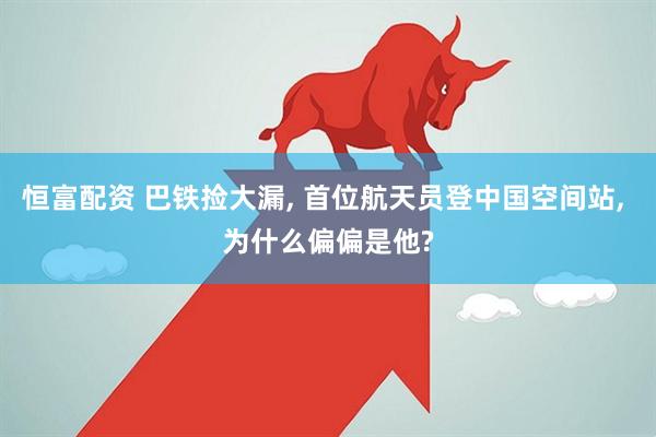 恒富配资 巴铁捡大漏, 首位航天员登中国空间站, 为什么偏偏是他?